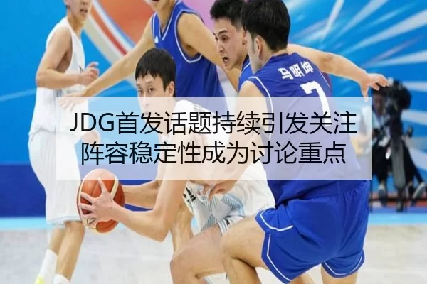 JDG首发话题持续引发关注 阵容稳定性成为讨论重点